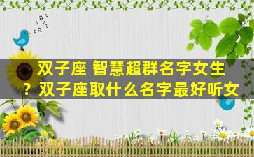 双子座 智慧超群名字女生？双子座取什么名字最好听女